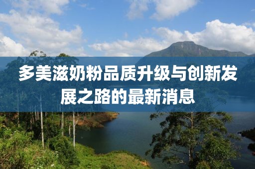 多美滋奶粉品質(zhì)升級與創(chuàng  )新發(fā)展之路的最新消息