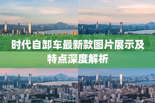 時(shí)代自卸車(chē)最新款圖片展示及特點(diǎn)深度解析