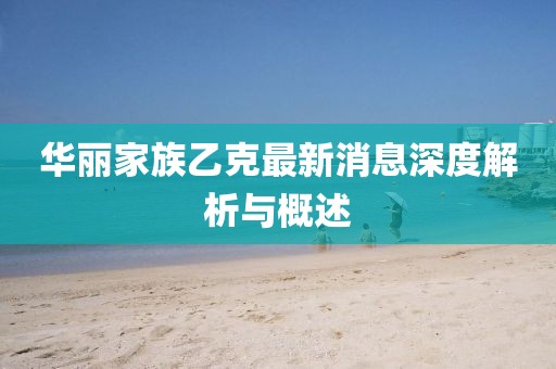 華麗家族乙克最新消息深度解析與概述