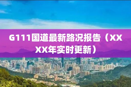 G111國道最新路況報告（XXXX年實(shí)時(shí)更新）