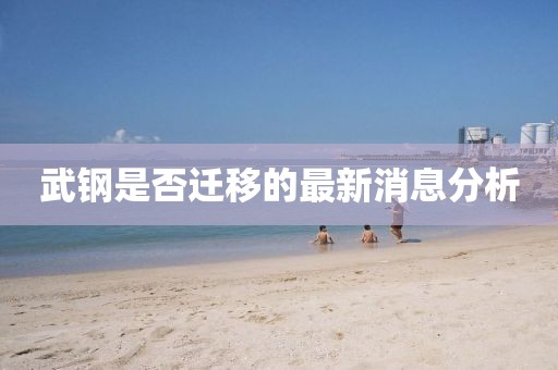 武鋼是否遷移的最新消息分析