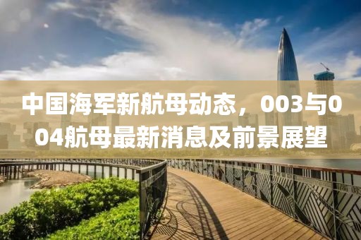 中國海軍新航母動(dòng)態(tài)，003與004航母最新消息及前景展望