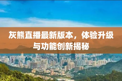 灰熊直播最新版本，體驗升級與功能創(chuàng  )新揭秘
