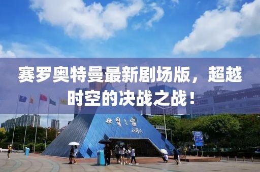 賽羅奧特曼最新劇場(chǎng)版，超越時(shí)空的決戰之戰！