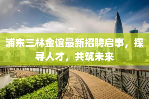 浦東三林金誼最新招聘啟事，探尋人才，共筑未來(lái)