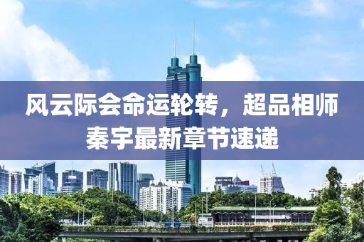 風(fēng)云際會(huì )命運輪轉，超品相師秦宇最新章節速遞
