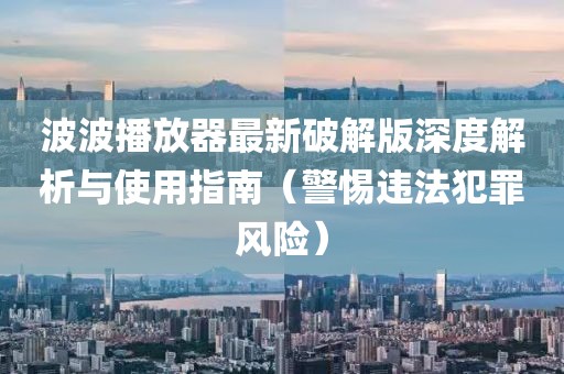 波波播放器最新破解版深度解析與使用指南（警惕違法犯罪風(fēng)險）
