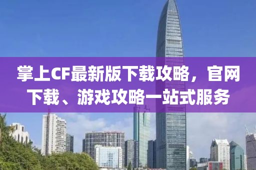 掌上CF最新版下載攻略，官網(wǎng)下載、游戲攻略一站式服務(wù)