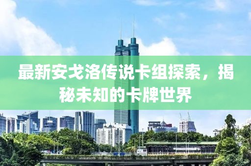 最新安戈洛傳說(shuō)卡組探索，揭秘未知的卡牌世界