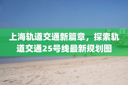 上海軌道交通新篇章，探索軌道交通25號線(xiàn)最新規劃圖