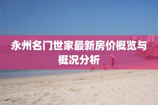 永州名門(mén)世家最新房?jì)r(jià)概覽與概況分析