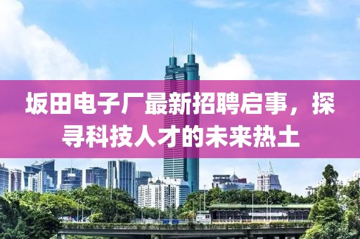 坂田電子廠(chǎng)最新招聘啟事，探尋科技人才的未來(lái)熱土