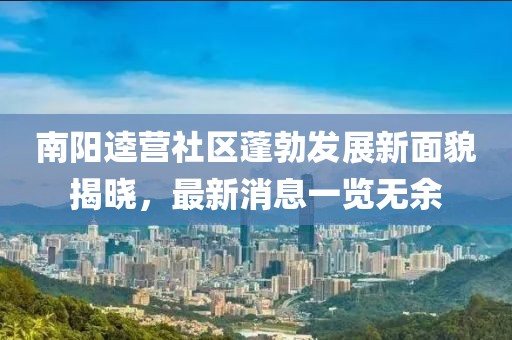 南陽(yáng)逵營(yíng)社區蓬勃發(fā)展新面貌揭曉，最新消息一覽無(wú)余