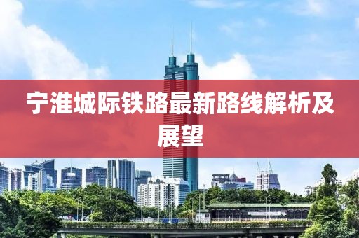 寧淮城際鐵路最新路線(xiàn)解析及展望