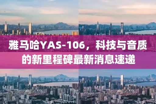 雅馬哈YAS-106，科技與音質(zhì)的新里程碑最新消息速遞