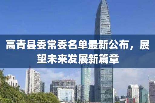 高青縣委常委名單最新公布，展望未來(lái)發(fā)展新篇章