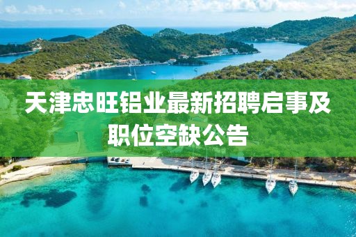 天津忠旺鋁業(yè)最新招聘啟事及職位空缺公告