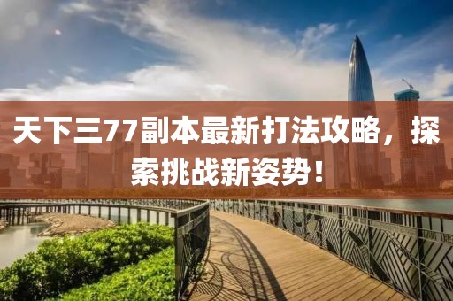 天下三77副本最新打法攻略，探索挑戰新姿勢！