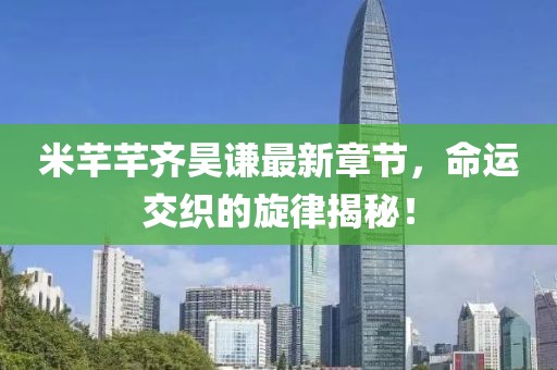 米芊芊齊昊謙最新章節，命運交織的旋律揭秘！
