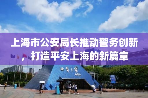上海市公安局長(cháng)推動(dòng)警務(wù)創(chuàng  )新，打造平安上海的新篇章