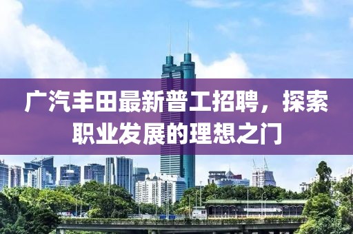 廣汽豐田最新普工招聘，探索職業(yè)發(fā)展的理想之門(mén)