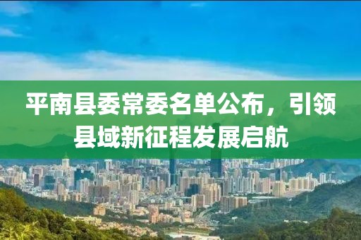 平南縣委常委名單公布，引領(lǐng)縣域新征程發(fā)展啟航