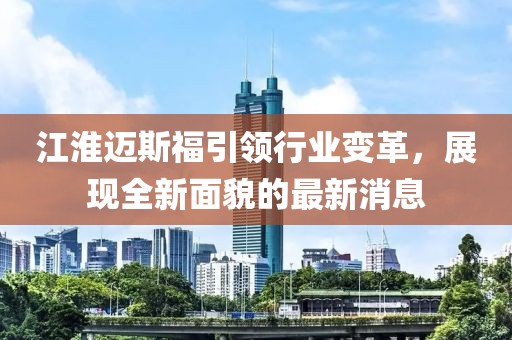 江淮邁斯福引領(lǐng)行業(yè)變革，展現全新面貌的最新消息