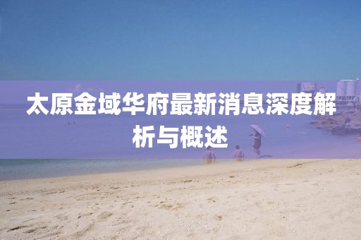 太原金域華府最新消息深度解析與概述