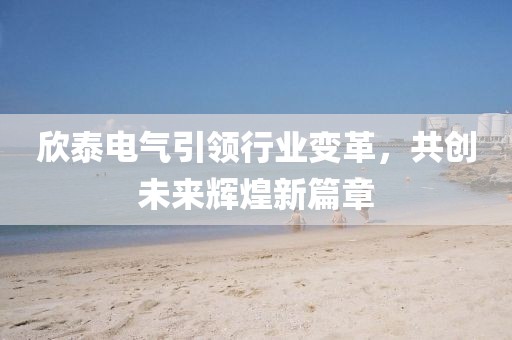 欣泰電氣引領(lǐng)行業(yè)變革，共創(chuàng  )未來(lái)輝煌新篇章
