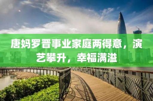唐媽羅晉事業(yè)家庭兩得意，演藝攀升，幸福滿(mǎn)溢