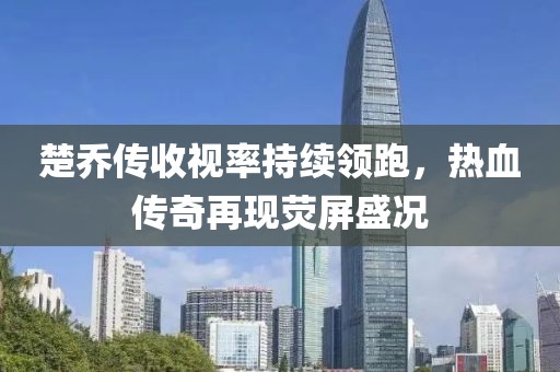 楚喬傳收視率持續領(lǐng)跑，熱血傳奇再現熒屏盛況