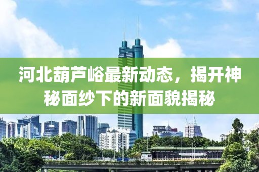 河北葫蘆峪最新動(dòng)態(tài)，揭開(kāi)神秘面紗下的新面貌揭秘