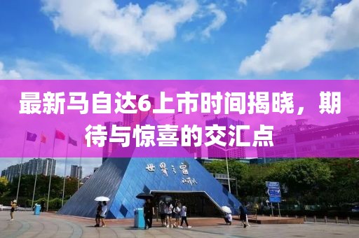 最新馬自達6上市時(shí)間揭曉，期待與驚喜的交匯點(diǎn)
