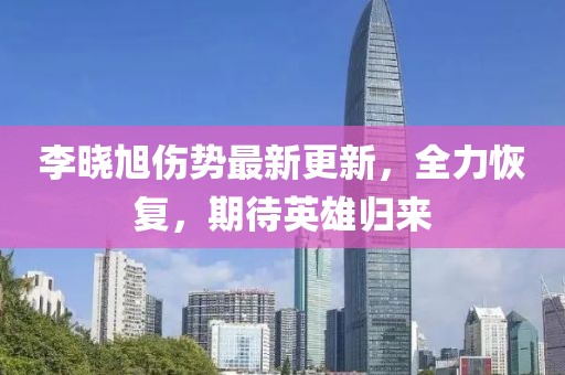 李曉旭傷勢最新更新，全力恢復，期待英雄歸來(lái)