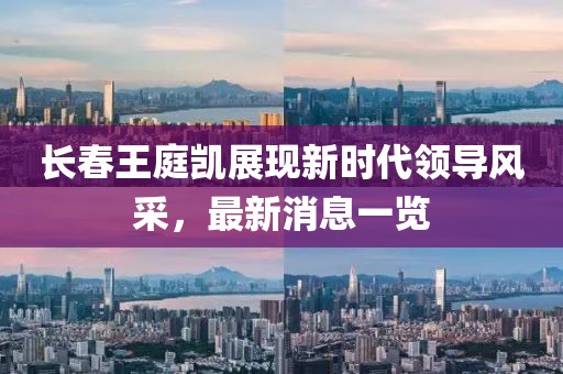 長(cháng)春王庭凱展現新時(shí)代領(lǐng)導風(fēng)采，最新消息一覽