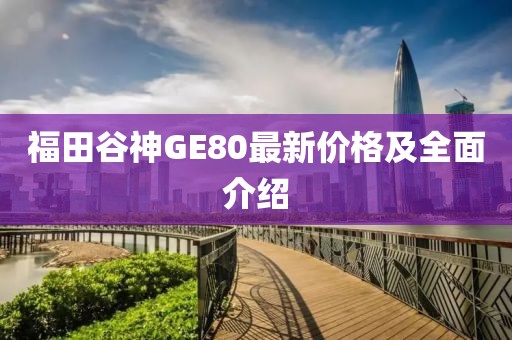 福田谷神GE80最新價(jià)格及全面介紹