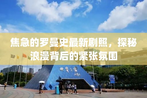 焦急的羅曼史最新劇照，探秘浪漫背后的緊張氛圍