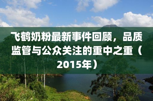 飛鶴奶粉最新事件回顧，品質(zhì)監管與公眾關(guān)注的重中之重（2015年）