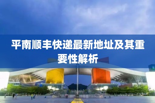 平南順豐快遞最新地址及其重要性解析