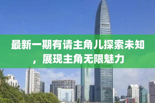最新一期有請主角兒探索未知，展現主角無(wú)限魅力