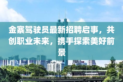 金寨駕駛員最新招聘啟事，共創(chuàng  )職業(yè)未來(lái)，攜手探索美好前景