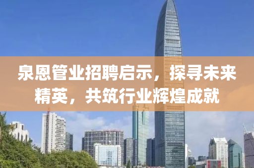 泉恩管業(yè)招聘啟示，探尋未來(lái)精英，共筑行業(yè)輝煌成就