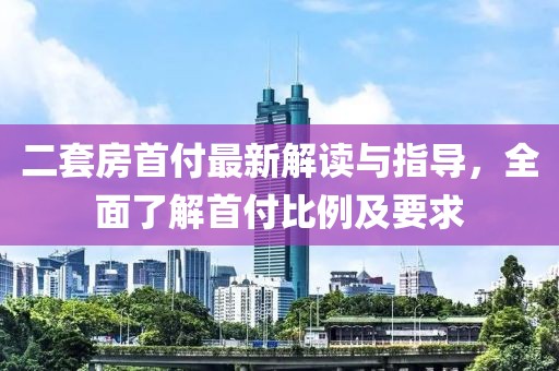 二套房首付最新解讀與指導，全面了解首付比例及要求