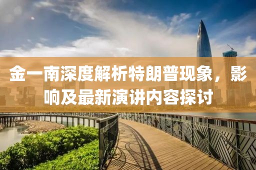 金一南深度解析特朗普現象，影響及最新演講內容探討