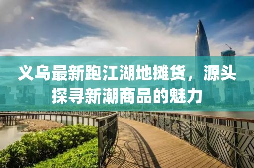 義烏最新跑江湖地攤貨，源頭探尋新潮商品的魅力