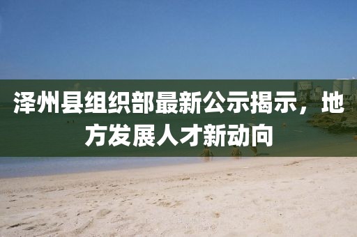 澤州縣組織部最新公示揭示，地方發(fā)展人才新動(dòng)向