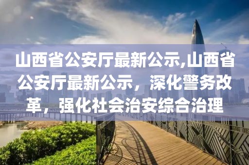 山西省公安廳最新公示,山西省公安廳最新公示，深化警務(wù)改革，強化社會(huì )治安綜合治理