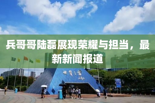 兵哥哥陸磊展現榮耀與擔當，最新新聞報道