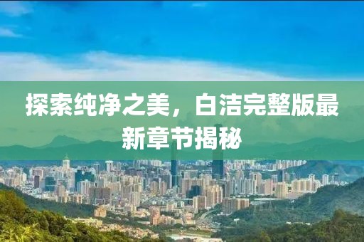 探索純凈之美，白潔完整版最新章節揭秘