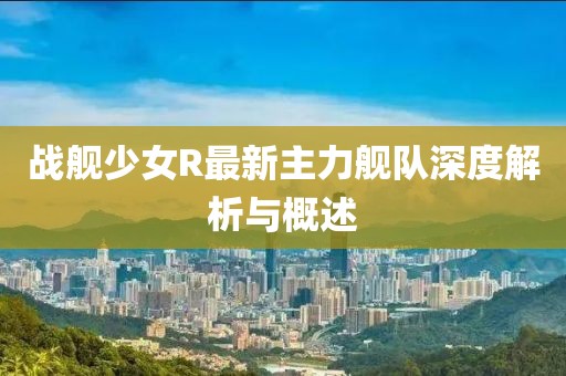 戰艦少女R最新主力艦隊深度解析與概述